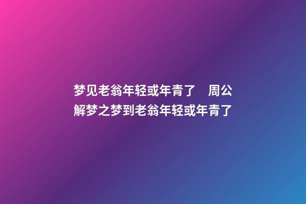 梦见老翁年轻或年青了　周公解梦之梦到老翁年轻或年青了